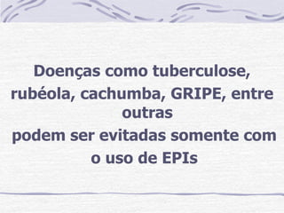 Doenças como tuberculose,
rubéola, cachumba, GRIPE, entre
              outras
podem ser evitadas somente com
          o uso de EPIs
 