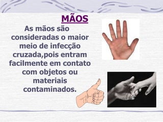 MÃOS
     As mãos são
 consideradas o maior
   meio de infecção
 cruzada,pois entram
facilmente em contato
    com objetos ou
       materiais
    contaminados.
 