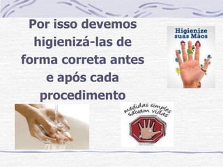 Por isso devemos
  higienizá-las de
forma correta antes
    e após cada
   procedimento
 