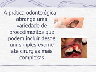 A prática odontológica
     abrange uma
     variedade de
  procedimentos que
  podem incluir desde
   um simples exame
   até cirurgias mais
       complexas
 