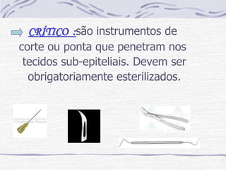 CRÍTICO :são instrumentos de
corte ou ponta que penetram nos
 tecidos sub-epiteliais. Devem ser
  obrigatoriamente esterilizados.
 
