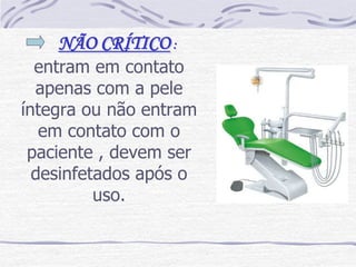 NÃO CRÍTICO :
  entram em contato
  apenas com a pele
íntegra ou não entram
   em contato com o
 paciente , devem ser
  desinfetados após o
          uso.
 