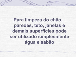 Para limpeza do chão,
  paredes, teto, janelas e
 demais superfícies pode
ser utilizado simplesmente
        água e sabão
 