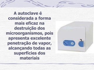 A autoclave é
 considerada a forma
    mais eficaz na
    destruição dos
microorganismos, pois
 apresenta excelente
penetração de vapor,
 alcançando todas as
    superfícies dos
       materiais
 