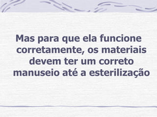 Mas para que ela funcione
corretamente, os materiais
  devem ter um correto
manuseio até a esterilização
 