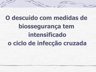 O descuido com medidas de
     biossegurança tem
         intensificado
 o ciclo de infecção cruzada
 