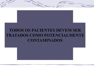 TODOS OS PACIENTES DEVEM SER
TRATADOS COMO POTENCIALMENTE
        CONTAMINADOS
 