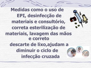 Medidas como o uso de
    EPI, desinfecção de
  materiais e consultório,
  correta esterilização de
materiais, lavagem das mãos
          e correto
 descarte de lixo,ajudam a
    diminuir o ciclo de
      infecção cruzada
 