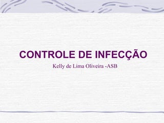 CONTROLE DE INFECÇÃO Kelly de Lima Oliveira -ASB 