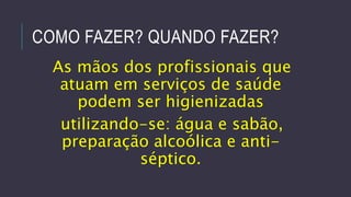 COMO FAZER? QUANDO FAZER?
As mãos dos profissionais que
atuam em serviços de saúde
podem ser higienizadas
utilizando-se: água e sabão,
preparação alcoólica e antiséptico.

 