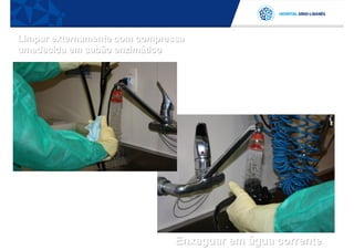 Limpar externamente com compressa
umedecida em sabão enzimático




                               Enxaguar em água corrente
 