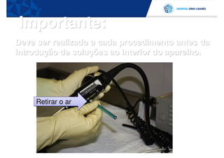 Importante:
Deve ser realizado a cada procedimento antes da
introdução de soluções ao interior do aparelho.




     Retirar o ar
 
