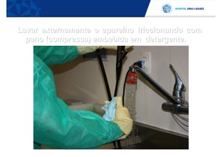 Lavar externamente o aparelho friccionando com
  pano (compressa) embebida em detergente.
 