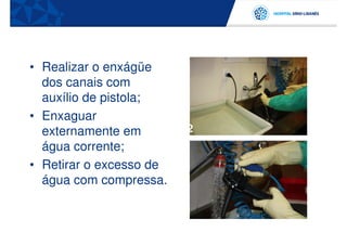 • Realizar o enxágüe
 1 dos canais com
   auxílio de pistola;
• Enxaguar
   externamente em       2
   água corrente;
• Retirar o excesso de
   água com compressa.
 