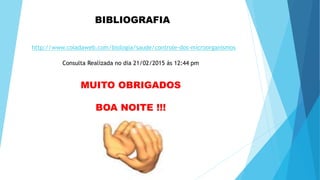 BIBLIOGRAFIA
http://www.coladaweb.com/biologia/saude/controle-dos-microorganismos
Consulta Realizada no dia 21/02/2015 ás 12:44 pm
MUITO OBRIGADOS
BOA NOITE !!!
 