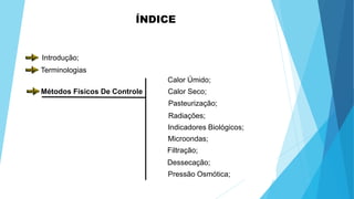 ÍNDICE
Introdução;
Métodos Físicos De Controle
Calor Úmido;
Calor Seco;
Pasteurização;
Radiações;
Indicadores Biológicos;
Microondas;
Filtração;
Pressão Osmótica;
Dessecação;
Terminologias
 