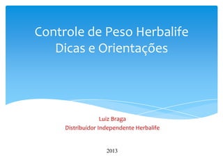 Controle de Peso Herbalife
   Dicas e Orientações




                   Luiz Braga
     Distribuidor Independente Herbalife


                    2013
 