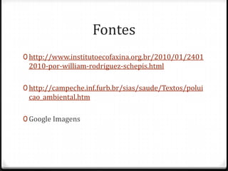 Fontes
0 http://www.institutoecofaxina.org.br/2010/01/2401
 2010-por-william-rodriguez-schepis.html

0 http://campeche.inf.furb.br/sias/saude/Textos/polui
 cao_ambiental.htm

0 Google Imagens
 