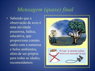 • Sabendo que a
observação de aves é
uma atividade
prazerosa, lúdica,
educativa, que
proporciona contato
sadio com a natureza
e belos ambientes,
além de ser própria
para todas as idades,
recomendamos:
Mensagem (quase) final
 