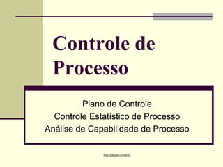 Controle de
Processo
Plano de Controle
Controle Estatístico de Processo
Análise de Capabilidade de Processo
Faculdade Univértix

 