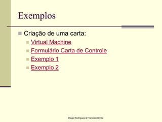 Diego Rodrigues & Franciele Borba
Exemplos
 Criação de uma carta:
 Virtual Machine
 Formulário Carta de Controle
 Exemplo 1
 Exemplo 2
 