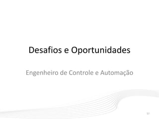 Desafios e Oportunidades
Engenheiro de Controle e Automação
57
 