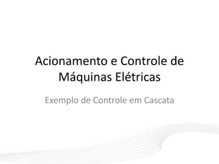 Acionamento e Controle de
Máquinas Elétricas
Exemplo de Controle em Cascata
 