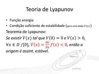Teoria de Lyapunov
• Função energia
• Condição suficiente de estabilidade (para uma dada 𝑉(𝑥) )
Teorema de Lyapunov:
Se existir 𝑉(𝑥) tal que 𝑉 0 = 0 e 𝑉 𝑥 > 0,
∀𝑥 ∈ 𝐷 /{0}, 𝑉 𝑥 =
𝜕𝑉
𝜕𝑥
𝑓 𝑥 < 0, então a
origem é assint. estável.
 