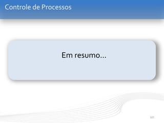 107
Controle de Processos
Em resumo...
 