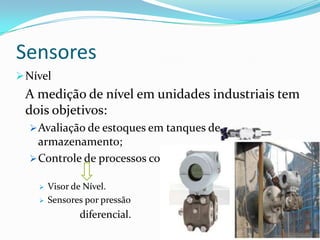 Sensores
Nível
A medição de nível em unidades industriais tem
dois objetivos:
Avaliação de estoques em tanques de
armazenamento;
Controle de processos contínuos.
 Visor de Nível.
 Sensores por pressão
diferencial.
 