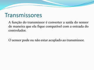 Transmissores
A função do transmissor é converter a saída do sensor
de maneira que ela fique compatível com a entrada do
controlador.
O sensor pode ou não estar acoplado ao transmissor.
 
