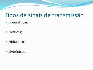 Tipos de sinais de transmissão
 Pneumáticos;
 Elétricos;
 Hidráulicos;
 Eletrônicos.
 