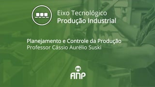 Planejamento e Controle da Produção
Professor Cássio Aurélio Suski
Eixo Tecnológico
Produção Industrial
 