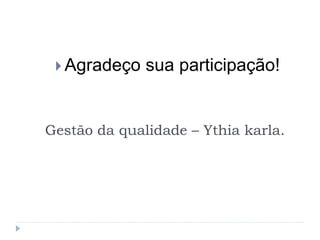 Gestão da qualidade – Ythia karla.
 Agradeço sua participação!
 