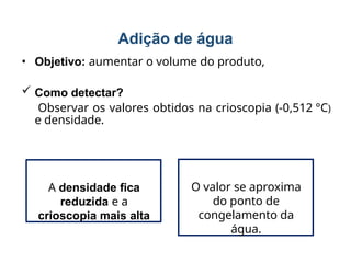 Adição de água
• Objetivo: aumentar o volume do produto,
 Como detectar?
Observar os valores obtidos na crioscopia (-0,512 °C)
e densidade.
A densidade fica
reduzida e a
crioscopia mais alta
O valor se aproxima
do ponto de
congelamento da
água.
 