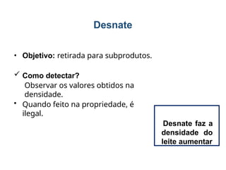 Desnate
• Objetivo: retirada para subprodutos.
 Como detectar?
Observar os valores obtidos na
densidade.
• Quando feito na propriedade, é
ilegal.
Desnate faz a
densidade do
leite aumentar
 