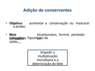Adição de conservantes
• Objetivo: aumentar a conservação ou mascarar
a acidez;
• Mais
utilizados:
bicarbonatos, formol, peróxido
de
hidrogênio, hipoclorito de
sódio,...
Impedir a
multiplicação
microbiana e a
deterioração do leite
 
