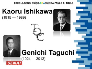 ESCOLA SENAI SUÍÇO-BRASILEIRA PAULO E. TOLLE 
Kaoru Ishikawa 
(1915 — 1989) 
Genichi Taguchi 
(1924 — 2012) 
 