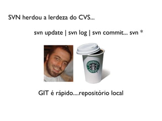 SVN herdou a lerdeza do CVS...

        svn update | svn log | svn commit... svn *




          GIT é rápido....repositório local
 
