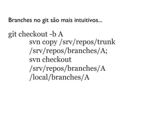 Branches no git são mais intuitivos...

git checkout -b A
       svn copy /srv/repos/trunk
       /srv/repos/branches/A;
       svn checkout
       /srv/repos/branches/A
       /local/branches/A
 