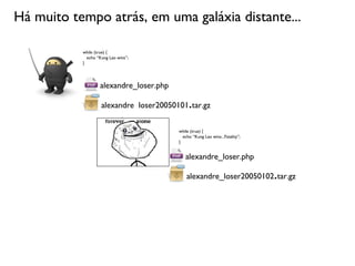 Há muito tempo atrás, em uma galáxia distante...

           while (true) {
             echo “Kung Lao wins”;
           }




                   alexandre_loser.php

                                              .
                    alexandre_loser20050101 tar.gz

                                         while (true) {
                                           echo “Kung Lao wins...Fatality”;
                                         }


                                            alexandre_loser.php

                                             alexandre_loser20050102 tar.gz   .
 