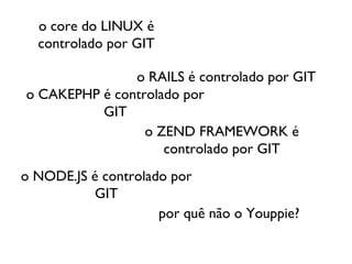 o core do LINUX é
  controlado por GIT

               o RAILS é controlado por GIT
o CAKEPHP é controlado por
          GIT
                 o ZEND FRAMEWORK é
                    controlado por GIT
o NODE.JS é controlado por
           GIT
                     por quê não o Youppie?
 