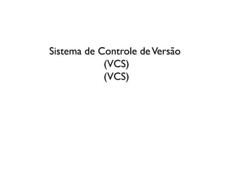 Sistema de Controle de Versão
            (VCS)
            (VCS)
 