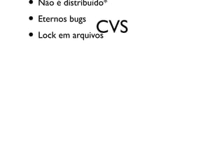 • Não é distribuído*
• Eternos bugs
                 CVS
• Lock em arquivos
 