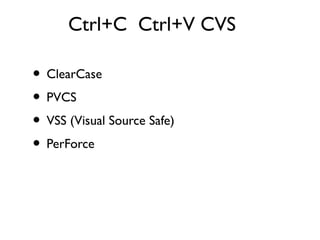 Ctrl+C Ctrl+V CVS

• ClearCase
• PVCS
• VSS (Visual Source Safe)
• PerForce
 