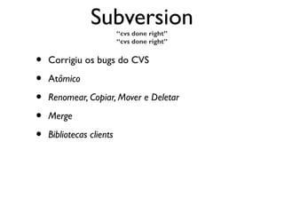 Subversion“cvs done right”
                          “cvs done right”


•   Corrigiu os bugs do CVS

•   Atômico

•   Renomear, Copiar, Mover e Deletar

•   Merge

•   Bibliotecas clients
 