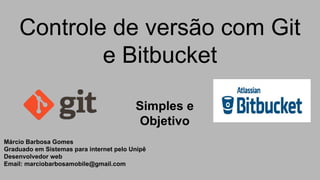 Controle de versão com Git
e Bitbucket
Simples e
Objetivo
Márcio Barbosa Gomes
Graduado em Sistemas para internet pelo Unipê
Desenvolvedor web
Email: marciobarbosamobile@gmail.com
 
