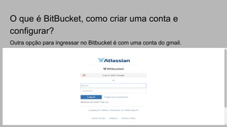 O que é BitBucket, como criar uma conta e
configurar?
Outra opção para ingressar no Bitbucket é com uma conta do gmail.
 
