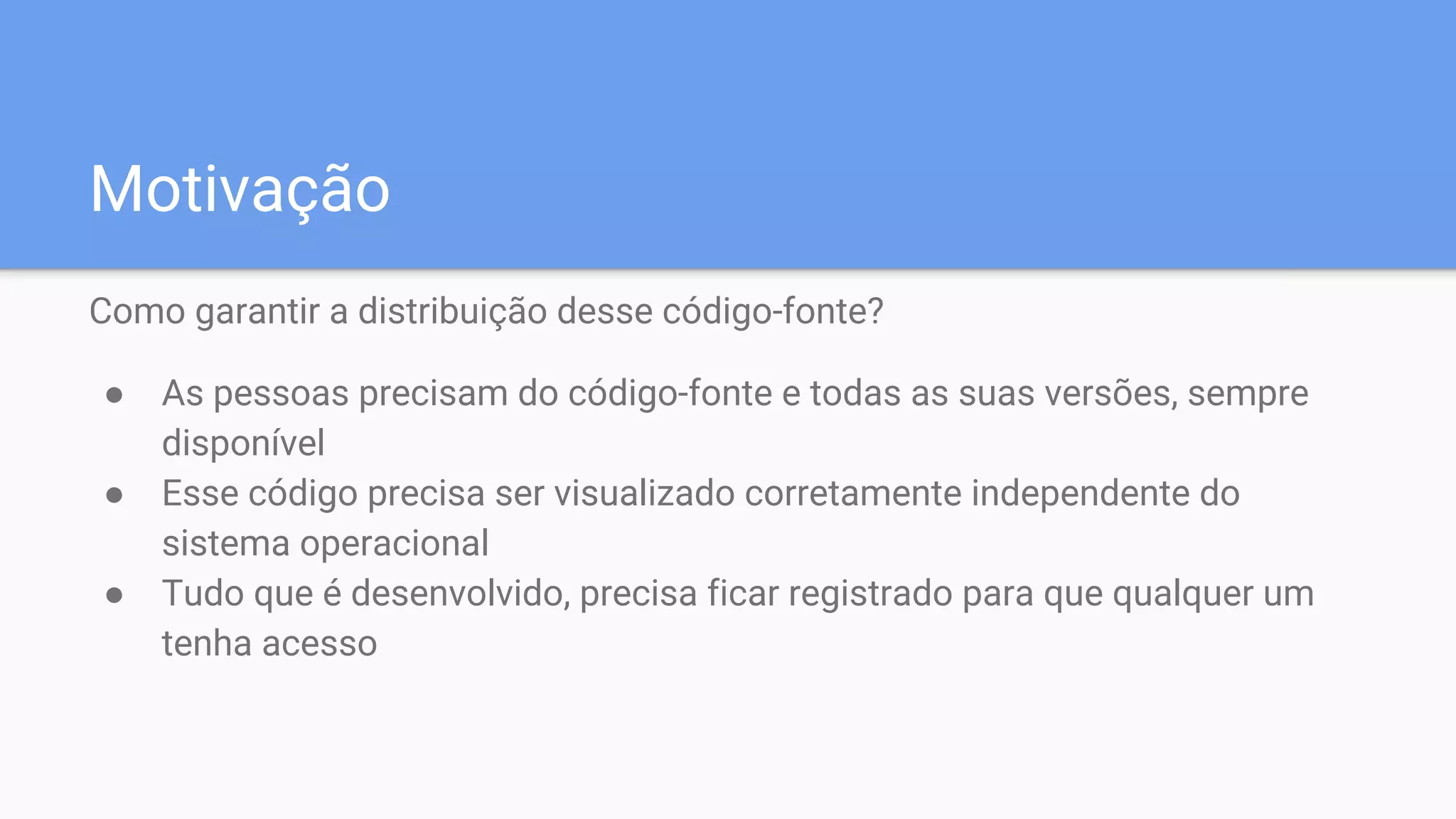 Motivação
Como garantir a distribuição desse código-fonte?
● As pessoas precisam do código-fonte e todas as suas versões, sempre
disponível
● Esse código precisa ser visualizado corretamente independente do
sistema operacional
● Tudo que é desenvolvido, precisa ficar registrado para que qualquer um
tenha acesso
 