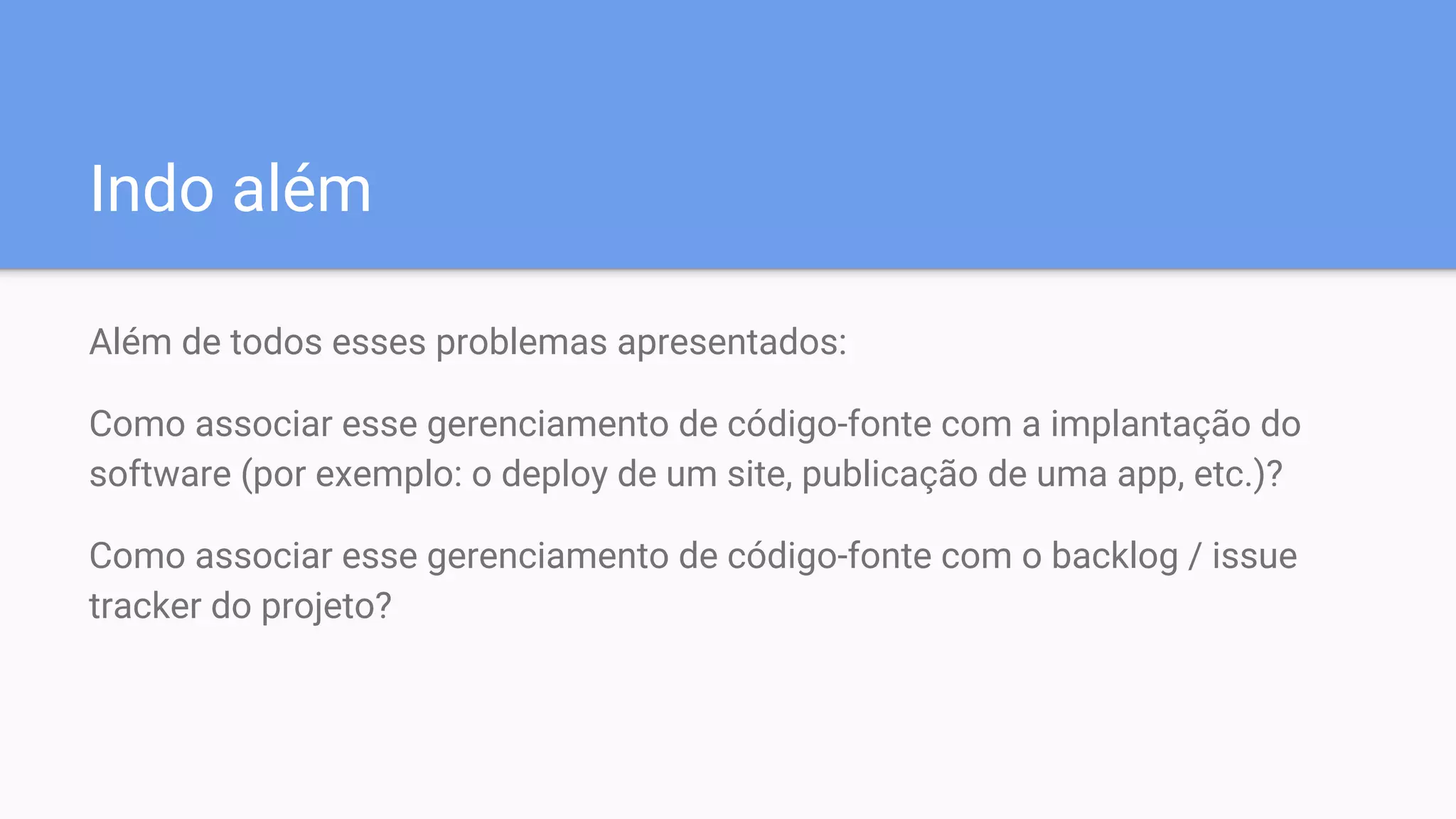 Indo além
Além de todos esses problemas apresentados:
Como associar esse gerenciamento de código-fonte com a implantação do
software (por exemplo: o deploy de um site, publicação de uma app, etc.)?
Como associar esse gerenciamento de código-fonte com o backlog / issue
tracker do projeto?
 